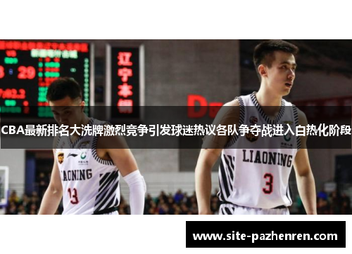 CBA最新排名大洗牌激烈竞争引发球迷热议各队争夺战进入白热化阶段