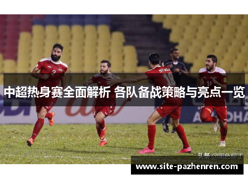 中超热身赛全面解析 各队备战策略与亮点一览