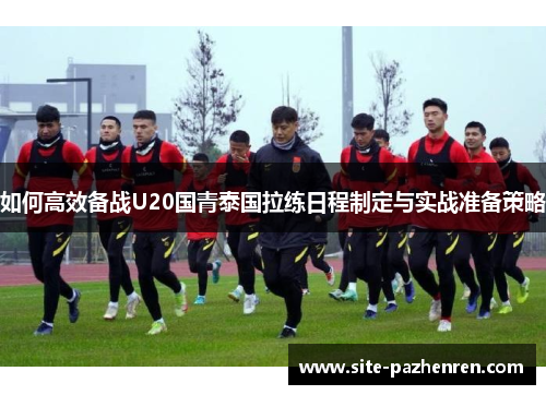 如何高效备战U20国青泰国拉练日程制定与实战准备策略