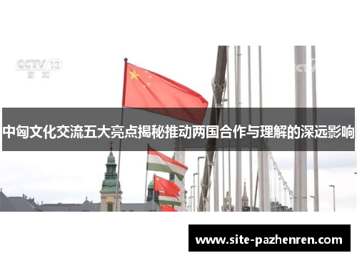 中匈文化交流五大亮点揭秘推动两国合作与理解的深远影响