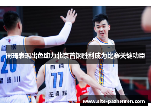 周琦表现出色助力北京首钢胜利成为比赛关键功臣