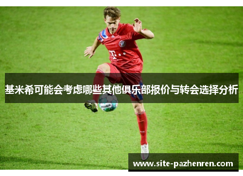 基米希可能会考虑哪些其他俱乐部报价与转会选择分析
