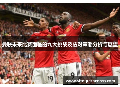 曼联未来比赛面临的九大挑战及应对策略分析与展望