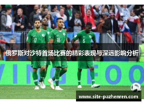俄罗斯对沙特首场比赛的精彩表现与深远影响分析