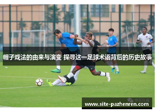 帽子戏法的由来与演变 探寻这一足球术语背后的历史故事
