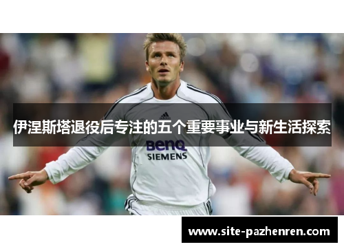 伊涅斯塔退役后专注的五个重要事业与新生活探索
