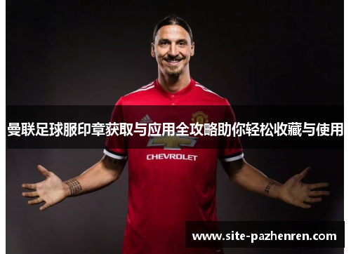 曼联足球服印章获取与应用全攻略助你轻松收藏与使用