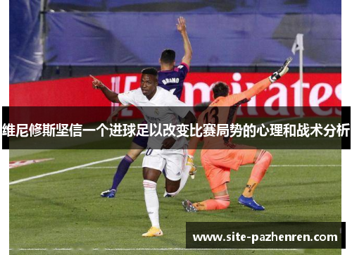 维尼修斯坚信一个进球足以改变比赛局势的心理和战术分析