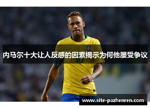 内马尔十大让人反感的因素揭示为何他屡受争议