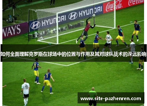 如何全面理解克罗斯在球场中的位置与作用及其对球队战术的深远影响