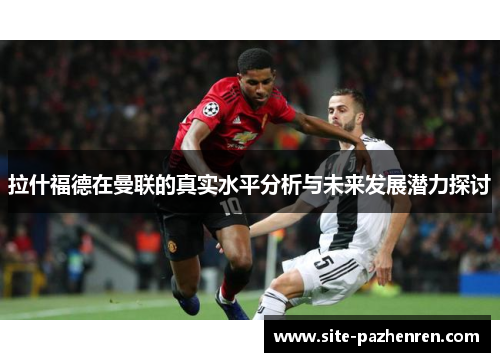拉什福德在曼联的真实水平分析与未来发展潜力探讨
