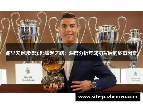 谢里夫足球俱乐部崛起之路：深度分析其成功背后的多重因素