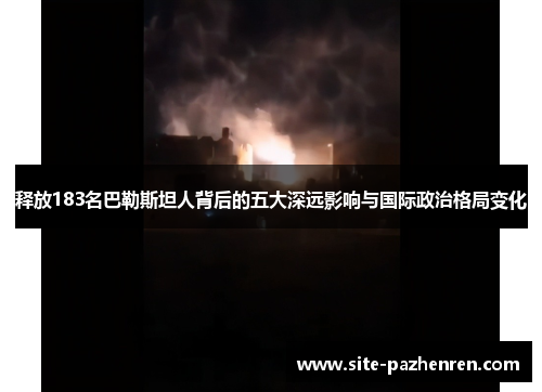 释放183名巴勒斯坦人背后的五大深远影响与国际政治格局变化