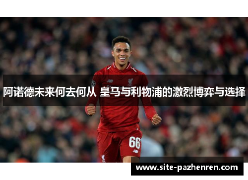 阿诺德未来何去何从 皇马与利物浦的激烈博弈与选择