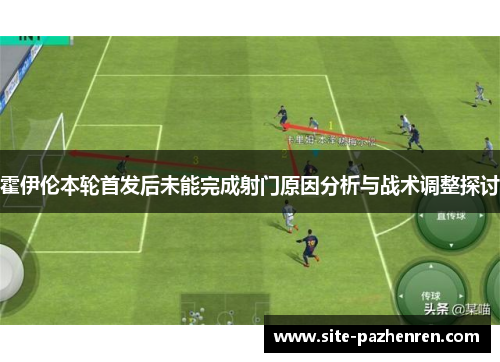霍伊伦本轮首发后未能完成射门原因分析与战术调整探讨