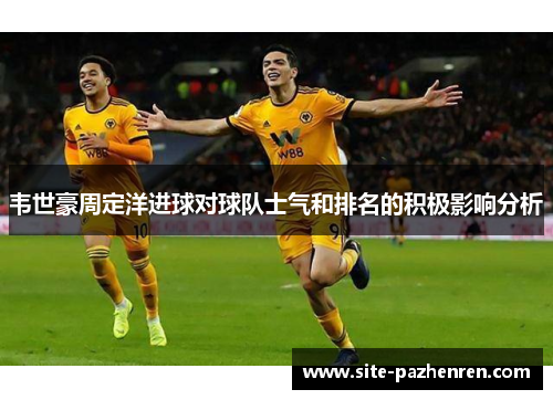 韦世豪周定洋进球对球队士气和排名的积极影响分析