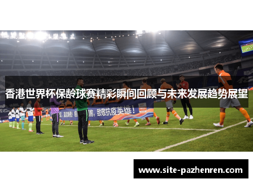 香港世界杯保龄球赛精彩瞬间回顾与未来发展趋势展望
