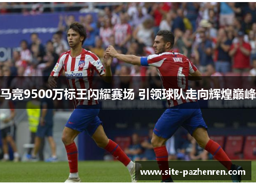 马竞9500万标王闪耀赛场 引领球队走向辉煌巅峰