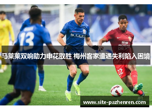 马莱莱双响助力申花取胜 梅州客家遭遇失利陷入困境