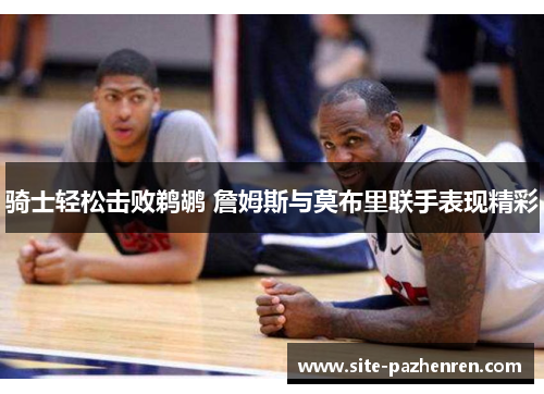 骑士轻松击败鹈鹕 詹姆斯与莫布里联手表现精彩