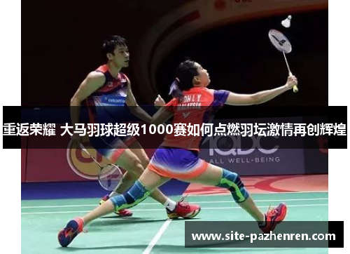 重返荣耀 大马羽球超级1000赛如何点燃羽坛激情再创辉煌