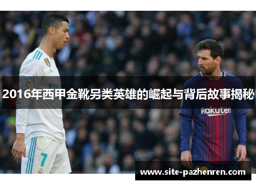 2016年西甲金靴另类英雄的崛起与背后故事揭秘 2016年西甲金靴另类英雄的崛起与背后故事揭秘