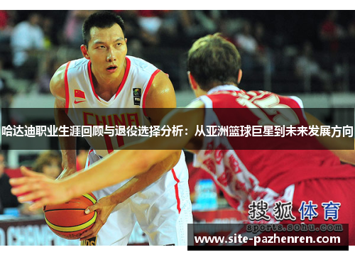 哈达迪职业生涯回顾与退役选择分析：从亚洲篮球巨星到未来发展方向