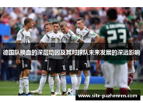 德国队换血的深层动因及其对球队未来发展的深远影响 德国队换血的深层动因及其对球队未来发展的深远影响