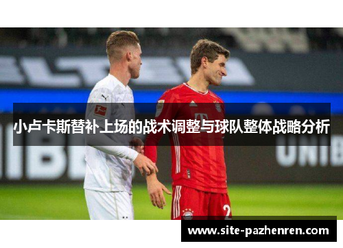 小卢卡斯替补上场的战术调整与球队整体战略分析 小卢卡斯替补上场的战术调整与球队整体战略分析