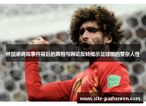 林加德调侃事件背后的真相与舆论反转揭示足球圈的复杂人性 林加德调侃事件背后的真相与舆论反转揭示足球圈的复杂人性