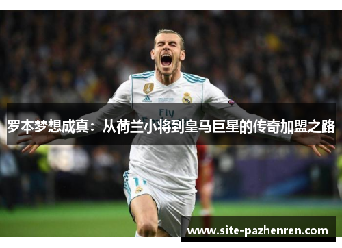罗本梦想成真:从荷兰小将到皇马巨星的传奇加盟之路 罗本梦想成真:从荷兰小将到皇马巨星的传奇加盟之路