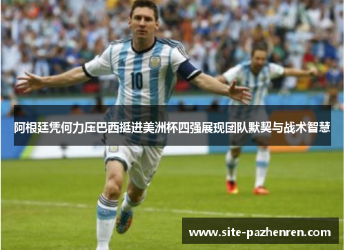 阿根廷凭何力压巴西挺进美洲杯四强展现团队默契与战术智慧