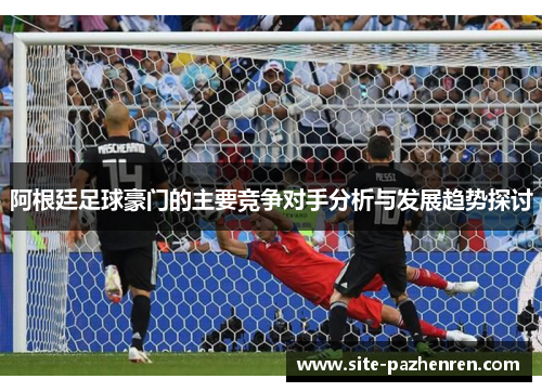 阿根廷足球豪门的主要竞争对手分析与发展趋势探讨
