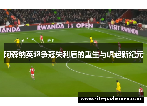 阿森纳英超争冠失利后的重生与崛起新纪元