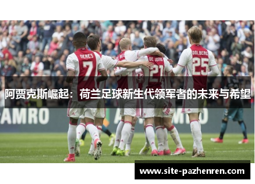 阿贾克斯崛起:荷兰足球新生代领军者的未来与希望 阿贾克斯崛起:荷兰足球新生代领军者的未来与希望