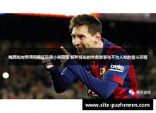 梅西如何带领阿根廷赢得小赛冠军 解析背后的传奇故事与不为人知的奋斗历程 梅西如何带领阿根廷赢得小赛冠军 解析背后的传奇故事与不为人知的奋斗历程