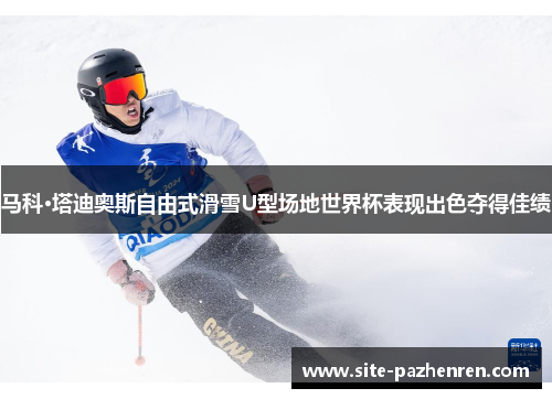 马科·塔迪奥斯自由式滑雪U型场地世界杯表现出色夺得佳绩