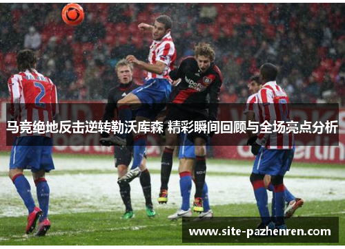 马竞绝地反击逆转勒沃库森 精彩瞬间回顾与全场亮点分析