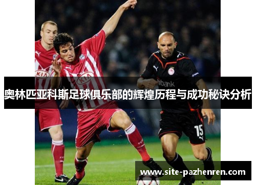 奥林匹亚科斯足球俱乐部的辉煌历程与成功秘诀分析 奥林匹亚科斯足球俱乐部的辉煌历程与成功秘诀分析