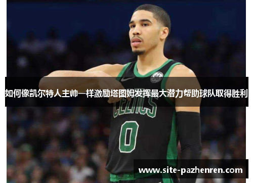 如何像凯尔特人主帅一样激励塔图姆发挥最大潜力帮助球队取得胜利