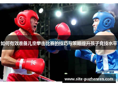 如何有效准备儿童拳击比赛的技巧与策略提升孩子竞技水平