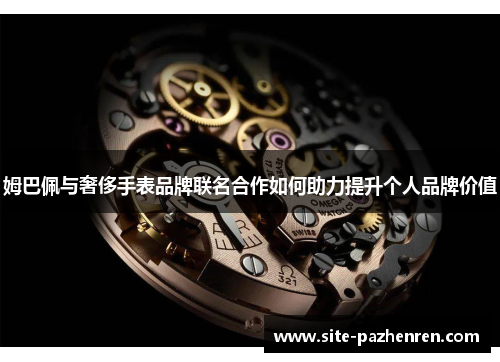 姆巴佩与奢侈手表品牌联名合作如何助力提升个人品牌价值