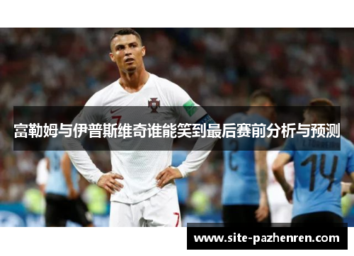 富勒姆与伊普斯维奇谁能笑到最后赛前分析与预测