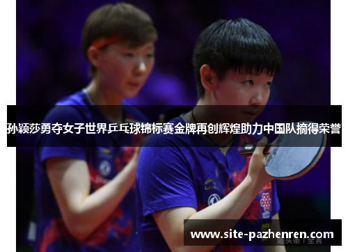 孙颖莎勇夺女子世界乒乓球锦标赛金牌再创辉煌助力中国队摘得荣誉 孙颖莎勇夺女子世界乒乓球锦标赛金牌再创辉煌助力中国队摘得荣誉