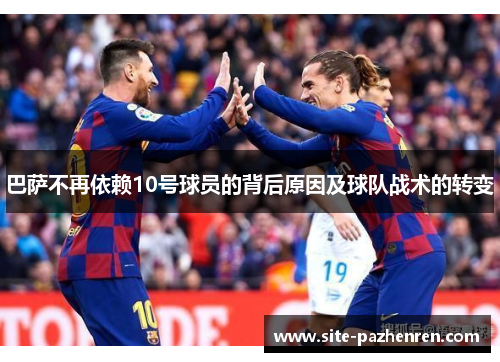 巴萨不再依赖10号球员的背后原因及球队战术的转变 巴萨不再依赖10号球员的背后原因及球队战术的转变