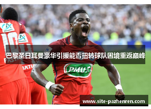 巴黎圣日耳曼豪华引援能否扭转球队困境重返巅峰