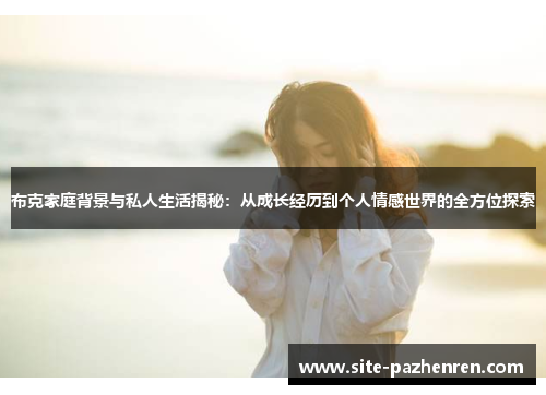 布克家庭背景与私人生活揭秘：从成长经历到个人情感世界的全方位探索