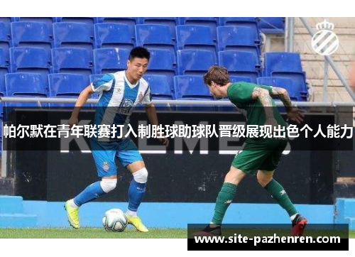 帕尔默在青年联赛打入制胜球助球队晋级展现出色个人能力