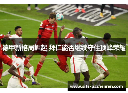 德甲新格局崛起 拜仁能否继续守住顶峰荣耀