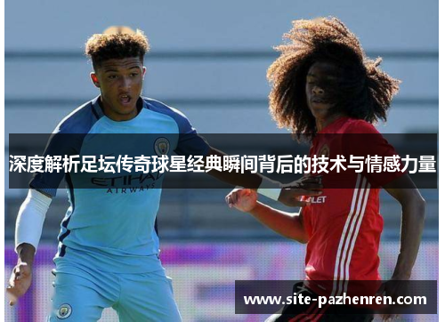 深度解析足坛传奇球星经典瞬间背后的技术与情感力量